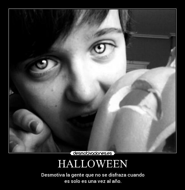 HALLOWEEN - Desmotiva la gente que no se disfraza cuando
es solo es una vez al año.