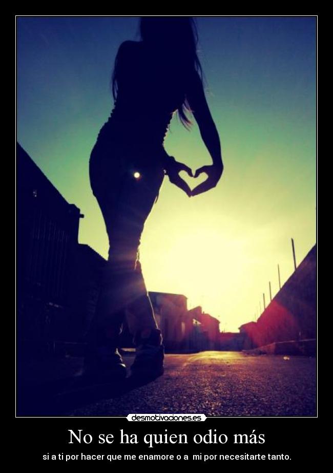 No se ha quien odio más - si a ti por hacer que me enamore o a mi por necesitarte tanto.