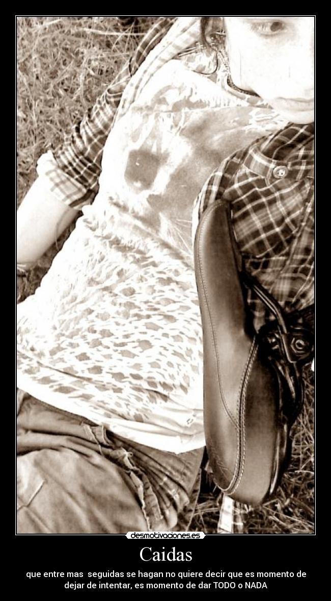 Caidas - que entre mas seguidas se hagan no quiere decir que es momento de
dejar de intentar, es momento de dar TODO o NADA