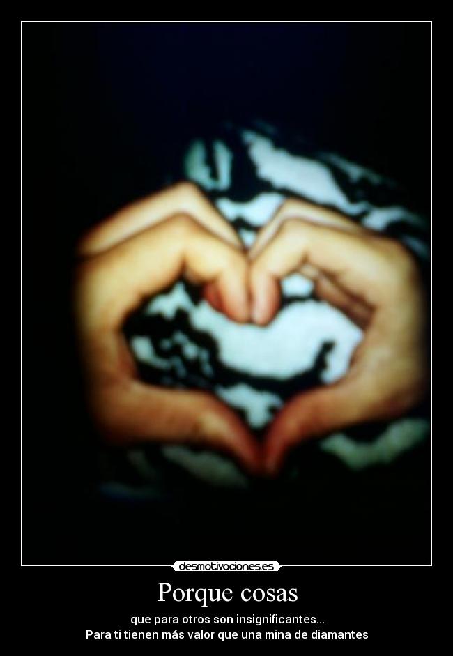 Porque cosas - que para otros son insignificantes...
Para ti tienen más valor que una mina de diamantes