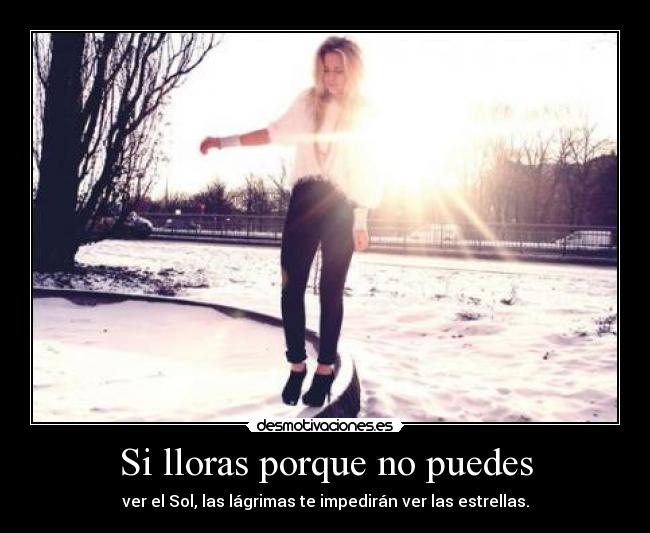 Si lloras porque no puedes - ver el Sol, las lágrimas te impedirán ver las estrellas.