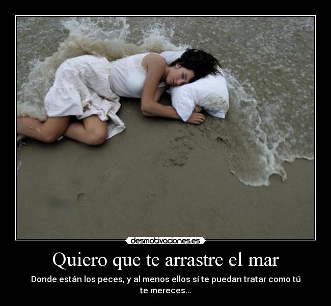 Quiero que te arrastre el mar - Donde están los peces, y al menos ellos sí te puedan tratar como tú te mereces...