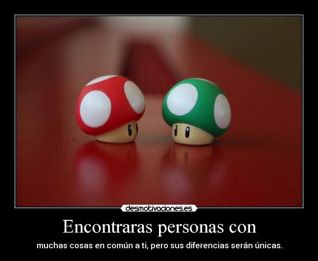 Encontraras personas con - muchas cosas en común a ti, pero sus diferencias serán únicas.