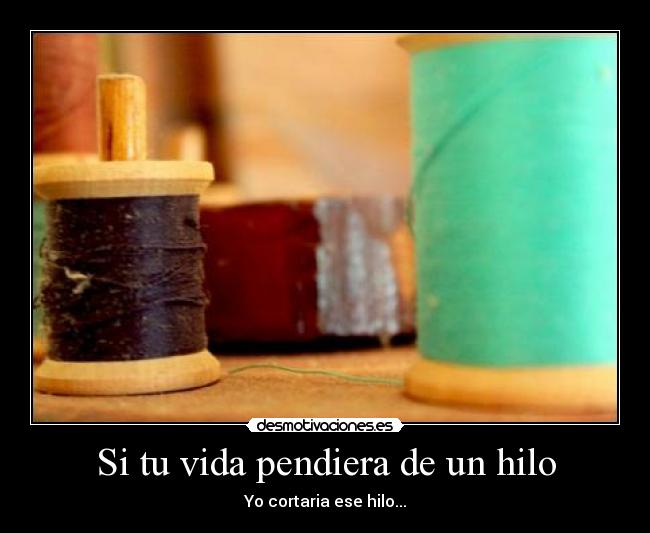 Si tu vida pendiera de un hilo - Yo cortaria ese hilo...