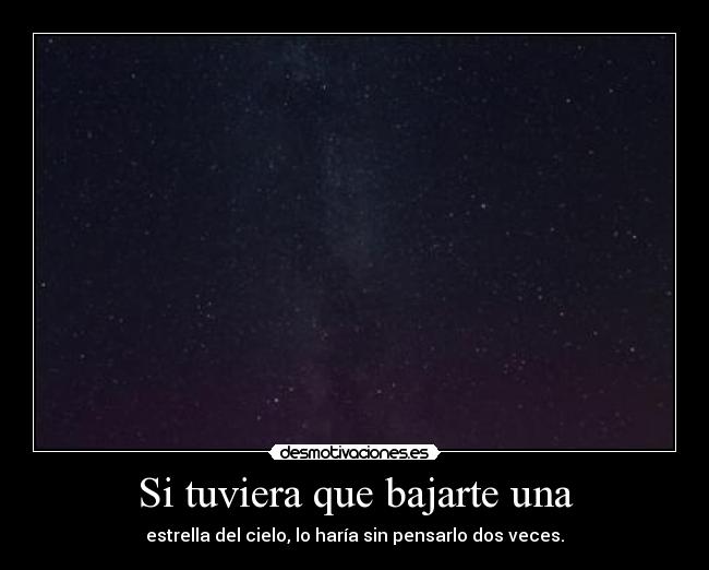 Si tuviera que bajarte una - estrella del cielo, lo haría sin pensarlo dos veces.