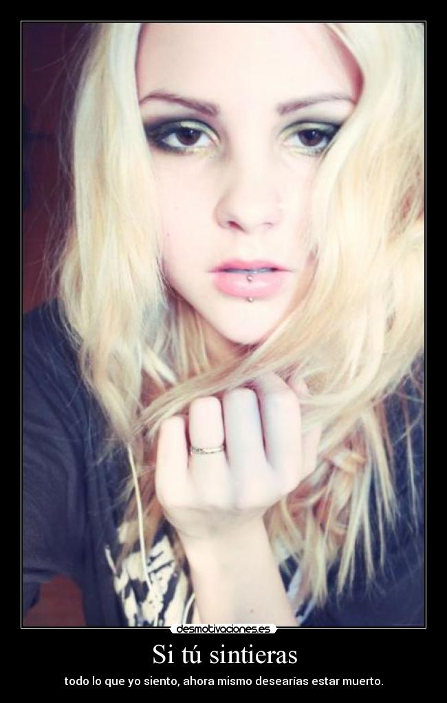 Si tú sintieras - todo lo que yo siento, ahora mismo desearías estar muerto.