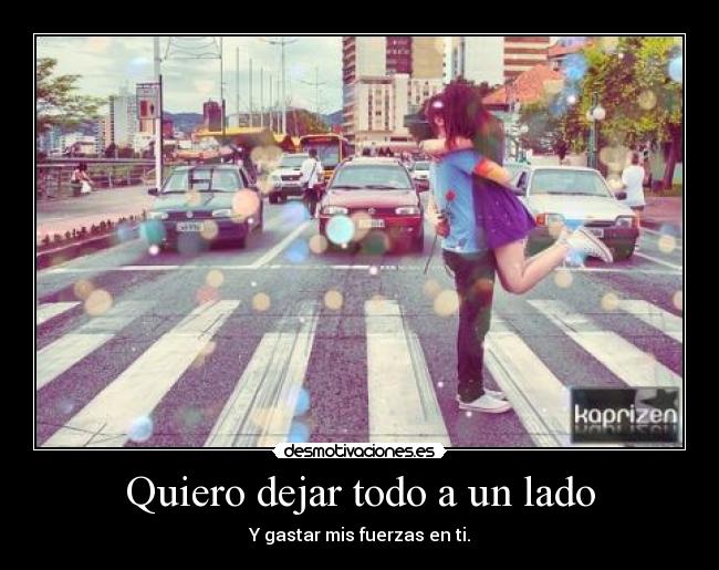 Quiero dejar todo a un lado - Y gastar mis fuerzas en ti.