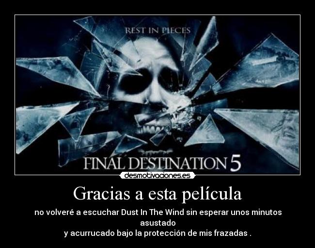 Gracias a esta película - no volveré a escuchar Dust In The Wind sin esperar unos minutos asustado
y acurrucado bajo la protección de mis frazadas .