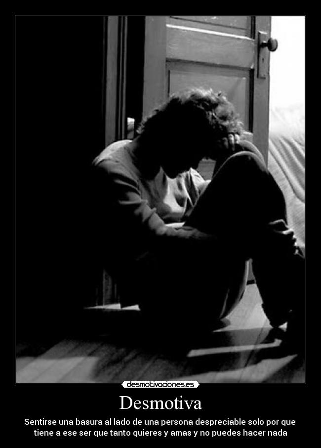 Desmotiva - Sentirse una basura al lado de una persona despreciable solo por que
tiene a ese ser que tanto quieres y amas y no puedes hacer nada