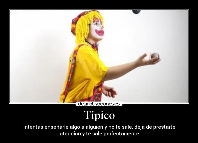 Típico - intentas enseñarle algo a alguien y no te sale, deja de prestarte
atención y te sale perfectamente