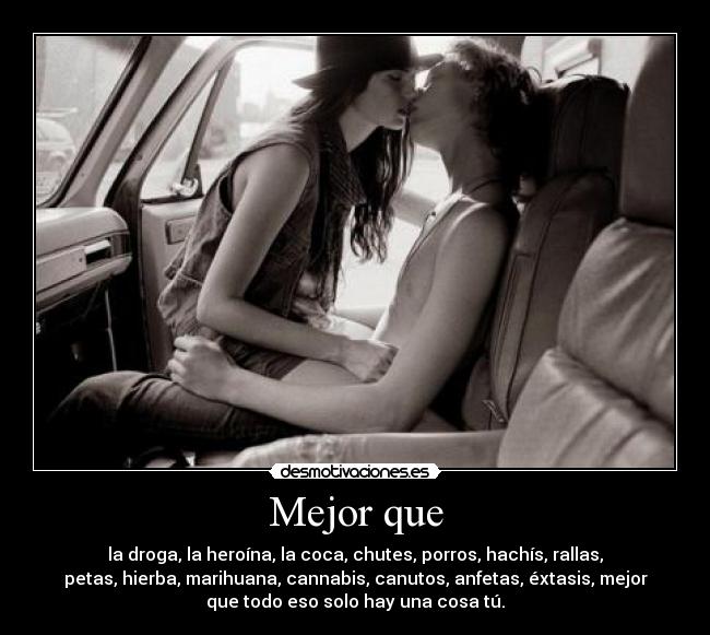 Mejor que - la droga, la heroína, la coca, chutes, porros, hachís, rallas,
petas, hierba, marihuana, cannabis, canutos, anfetas, éxtasis, mejor
que todo eso solo hay una cosa tú.