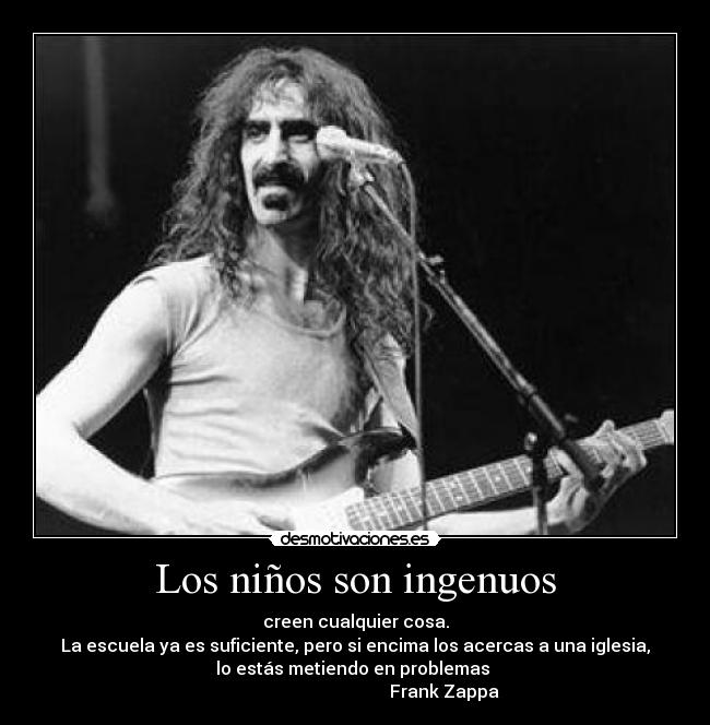 Los niños son ingenuos - creen cualquier cosa.
La escuela ya es suficiente, pero si encima los acercas a una iglesia,
lo estás metiendo en problemas 
                                         Frank Zappa