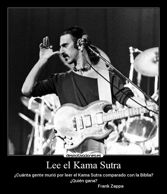 Lee el Kama Sutra - ¿Cuánta gente murió por leer el Kama Sutra comparado con la Biblia?
¿Quién gana?
                                                     Frank Zappa