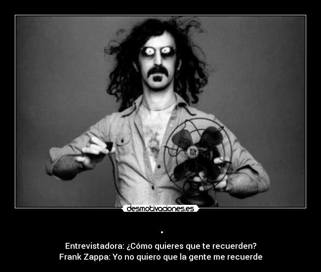 . - Entrevistadora: ¿Cómo quieres que te recuerden?
Frank Zappa: Yo no quiero que la gente me recuerde