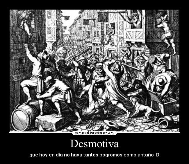 Desmotiva - que hoy en día no haya tantos pogromos como antaño  D: