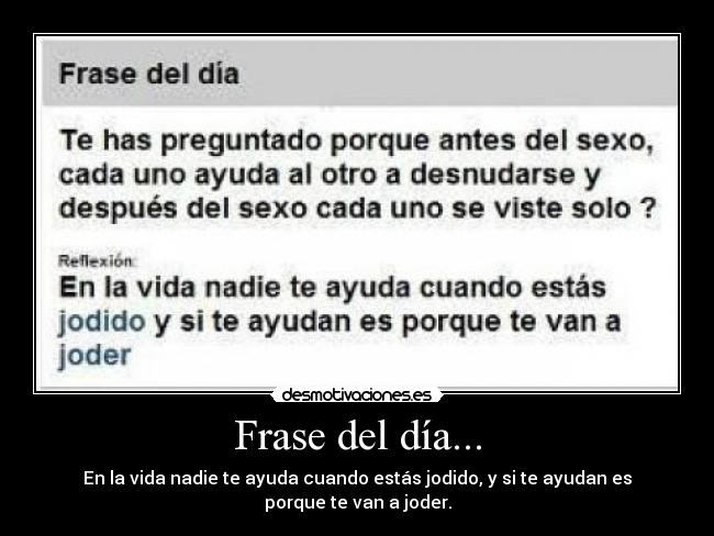 Frase del día... - En la vida nadie te ayuda cuando estás jodido, y si te ayudan es porque te van a joder.