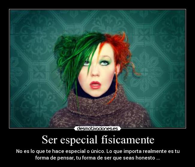 Ser especial físicamente - No es lo que te hace especial o único. Lo que importa realmente es tu
forma de pensar, tu forma de ser que seas honesto ...