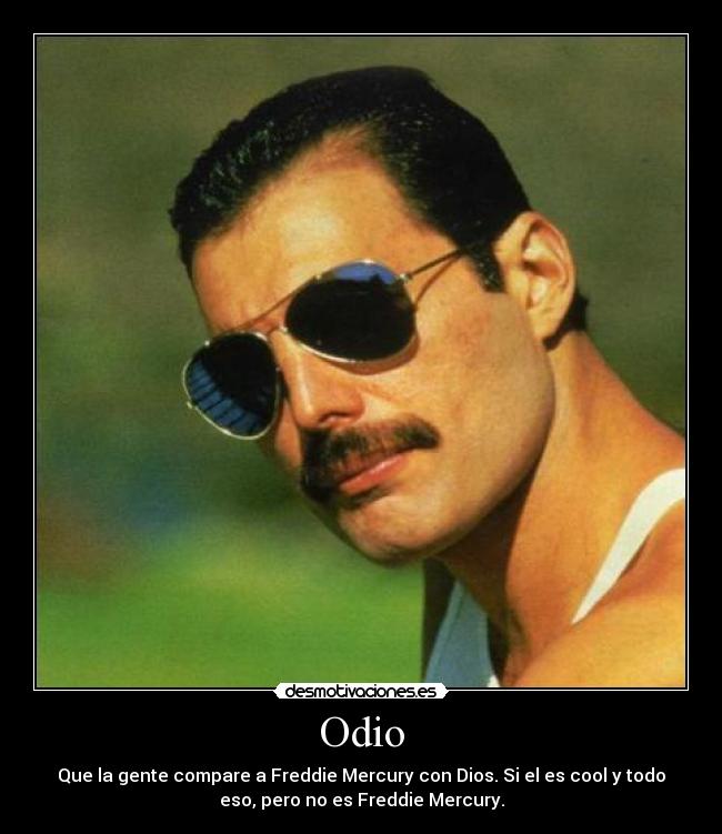 Odio - Que la gente compare a Freddie Mercury con Dios. Si el es cool y todo
eso, pero no es Freddie Mercury.