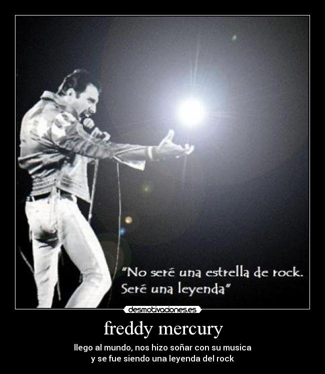 freddy mercury - llego al mundo, nos hizo soñar con su musica
y se fue siendo una leyenda del rock
