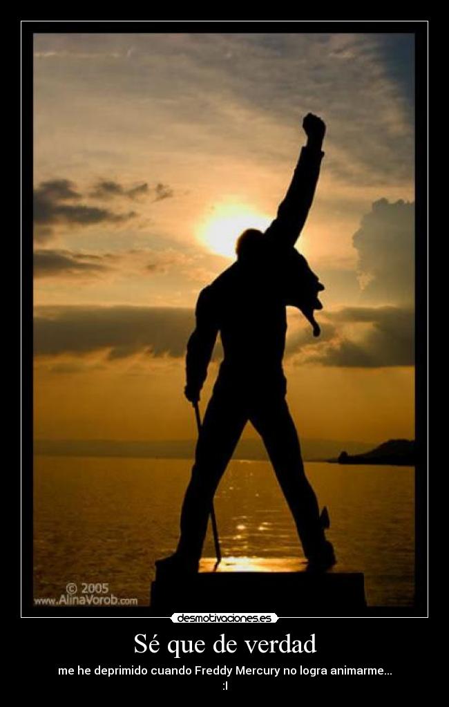 Sé que de verdad - me he deprimido cuando Freddy Mercury no logra animarme...
:I