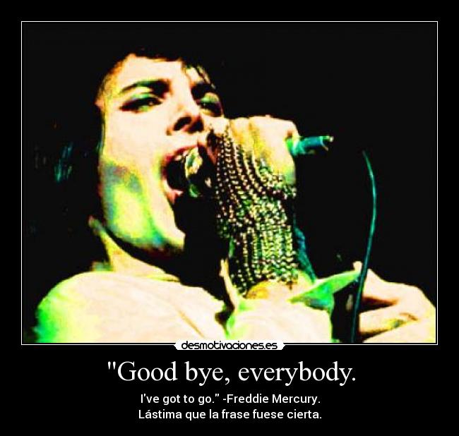 Good bye, everybody. - Ive got to go. -Freddie Mercury.
Lástima que la frase fuese cierta.