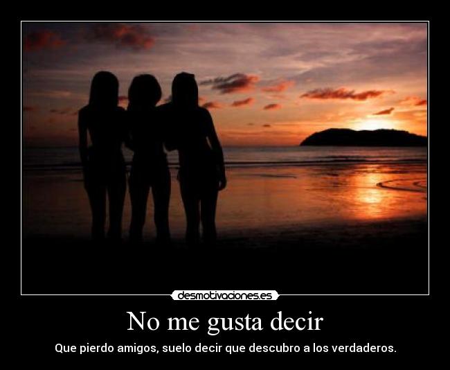 No me gusta decir - Que pierdo amigos, suelo decir que descubro a los verdaderos.