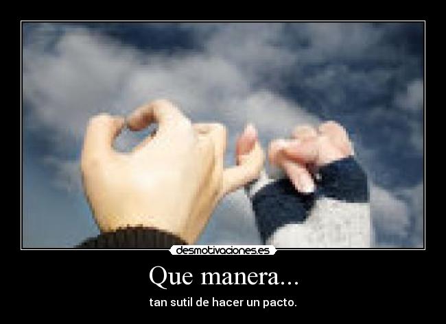 Que manera... - tan sutil de hacer un pacto.