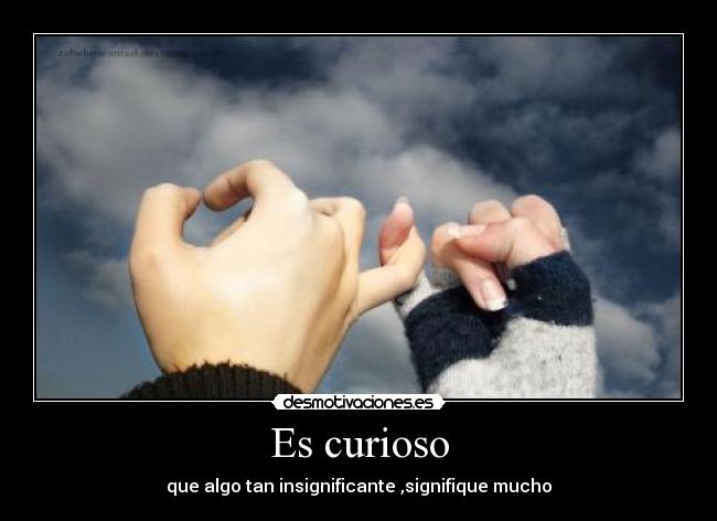 Es curioso - que algo tan insignificante ,signifique mucho