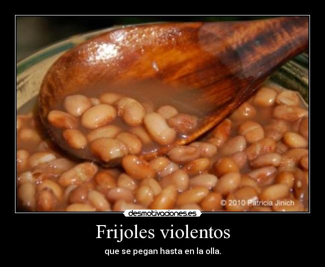 Frijoles violentos - que se pegan hasta en la olla.