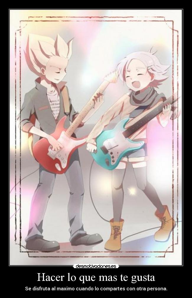 Hacer lo que mas te gusta - Se disfruta al maximo cuando lo compartes con otra persona.