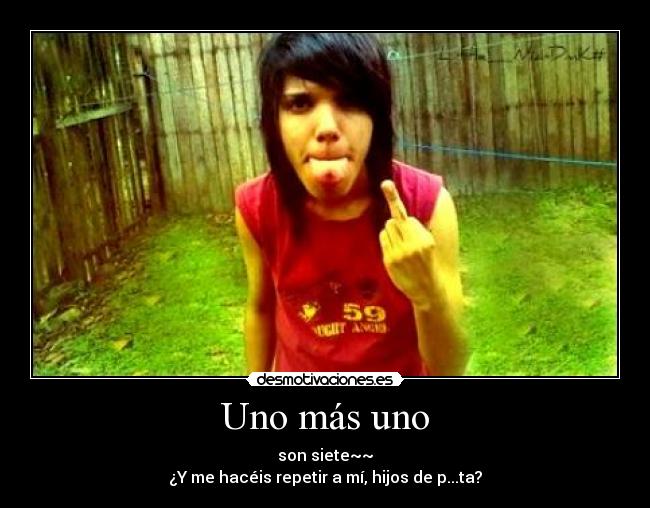 Uno más uno - son siete~~
¿Y me hacéis repetir a mí, hijos de p...ta?