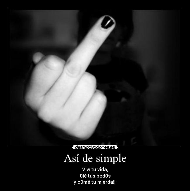 Así de simple - Viví tu vida,
0lé tus ped0s
y c0mé tu mierda!!!