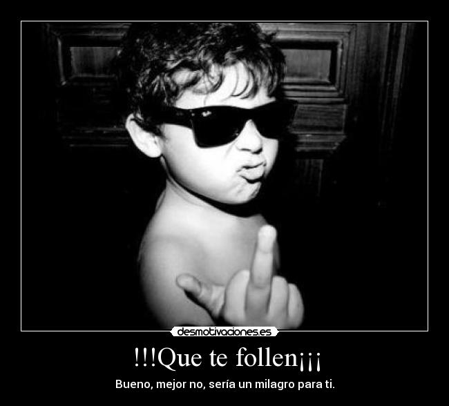 !!!Que te follen¡¡¡ - Bueno, mejor no, sería un milagro para ti.