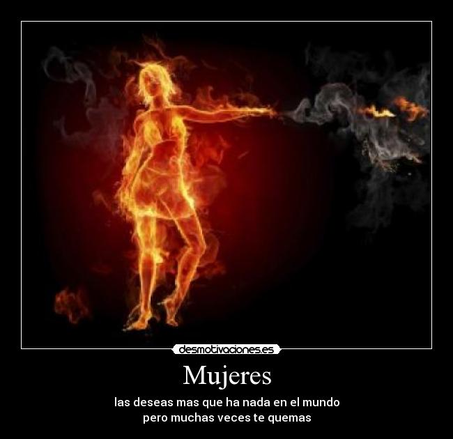 Mujeres - las deseas mas que ha nada en el mundo
pero muchas veces te quemas