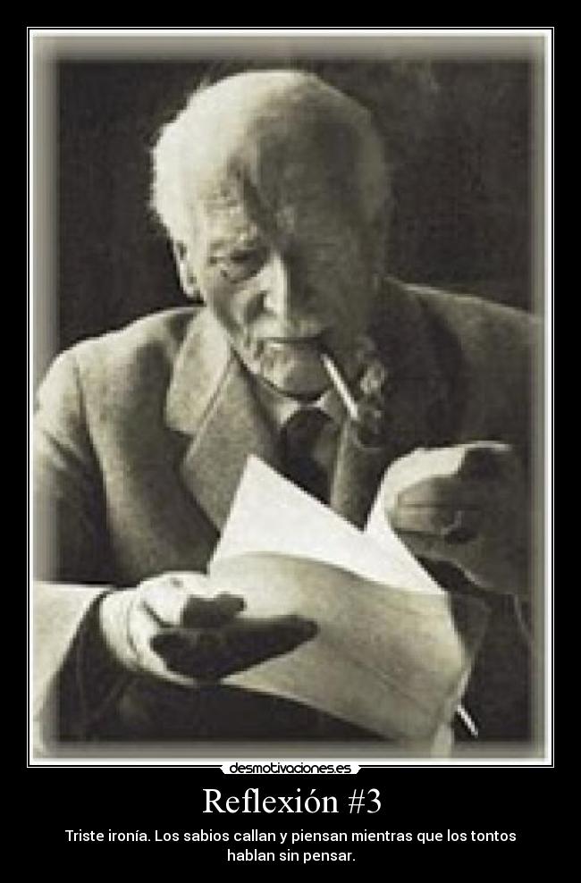 Reflexión #3 - Triste ironía. Los sabios callan y piensan mientras que los tontos hablan sin pensar.