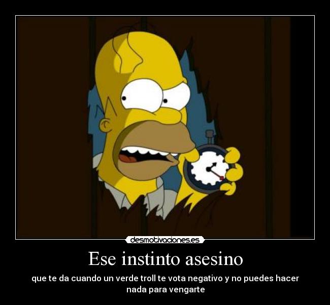 Ese instinto asesino - que te da cuando un verde troll te vota negativo y no puedes hacer nada para vengarte