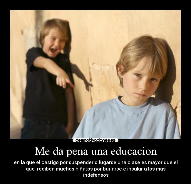 Me da pena una educacion - en la que el castigo por suspender o fugarse una clase es mayor que el
que  reciben muchos niñatos por burlarse e insular a los mas
indefensos