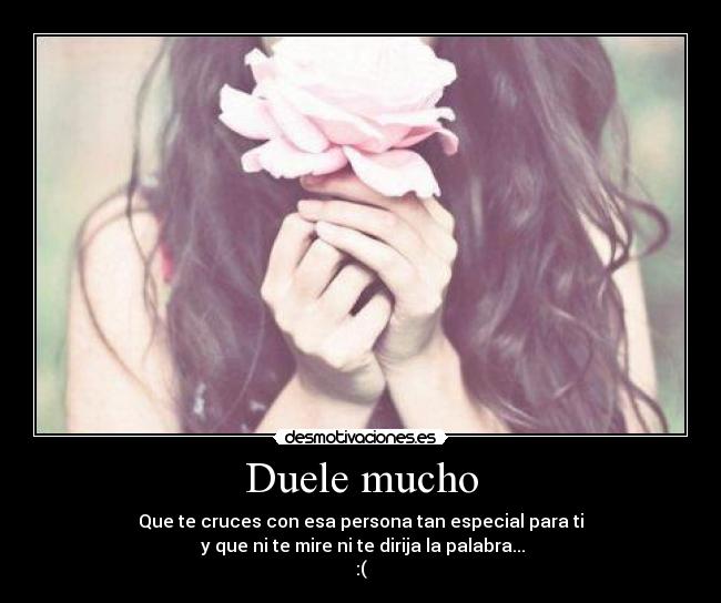 Duele mucho - Que te cruces con esa persona tan especial para ti
y que ni te mire ni te dirija la palabra...
:(