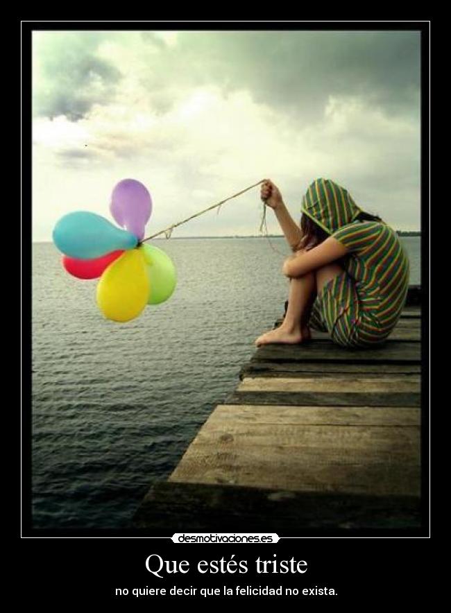 Que estés triste - no quiere decir que la felicidad no exista.