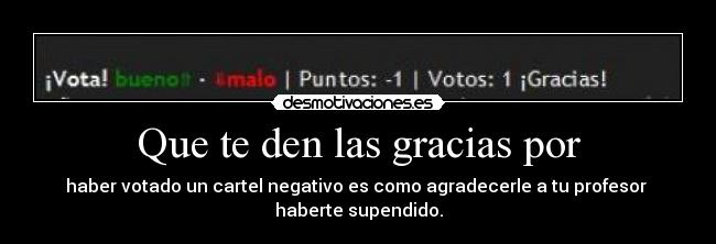 Que te den las gracias por - haber votado un cartel negativo es como agradecerle a tu profesor haberte supendido.
