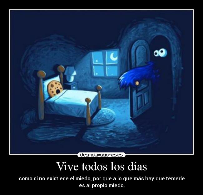 Vive todos los días - como si no existiese el miedo, por que a lo que más hay que temerle
es al propio miedo.