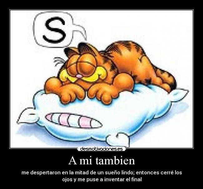 A mi tambien - me despertaron en la mitad de un sueño lindo; entonces cerré los
ojos y me puse a inventar el final