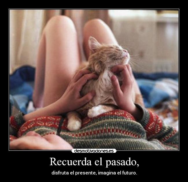 Recuerda el pasado, - disfruta el presente, imagina el futuro.
