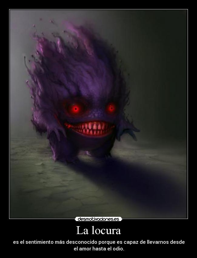 La locura - es el sentimiento más desconocido porque es capaz de llevarnos desde
el amor hasta el odio.