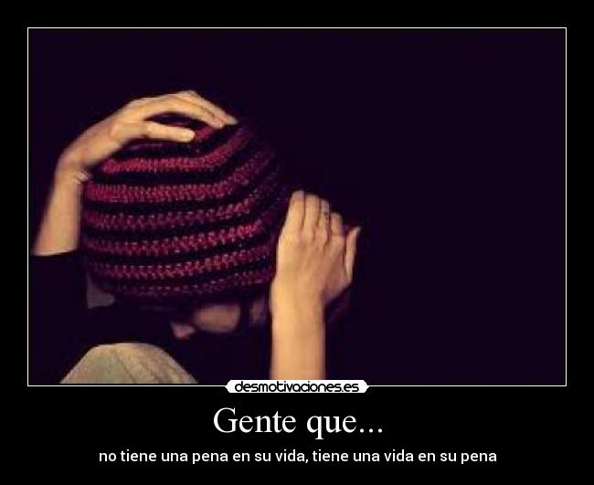 Gente que... - no tiene una pena en su vida, tiene una vida en su pena