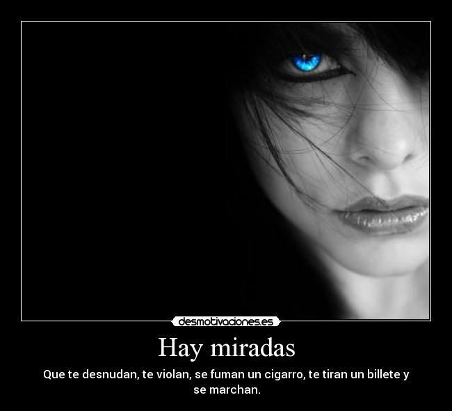 Hay miradas - Que te desnudan, te violan, se fuman un cigarro, te tiran un billete y se marchan.