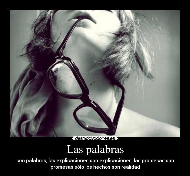 Las palabras - son palabras, las explicaciones son explicaciones, las promesas son
promesas,sólo los hechos son realidad