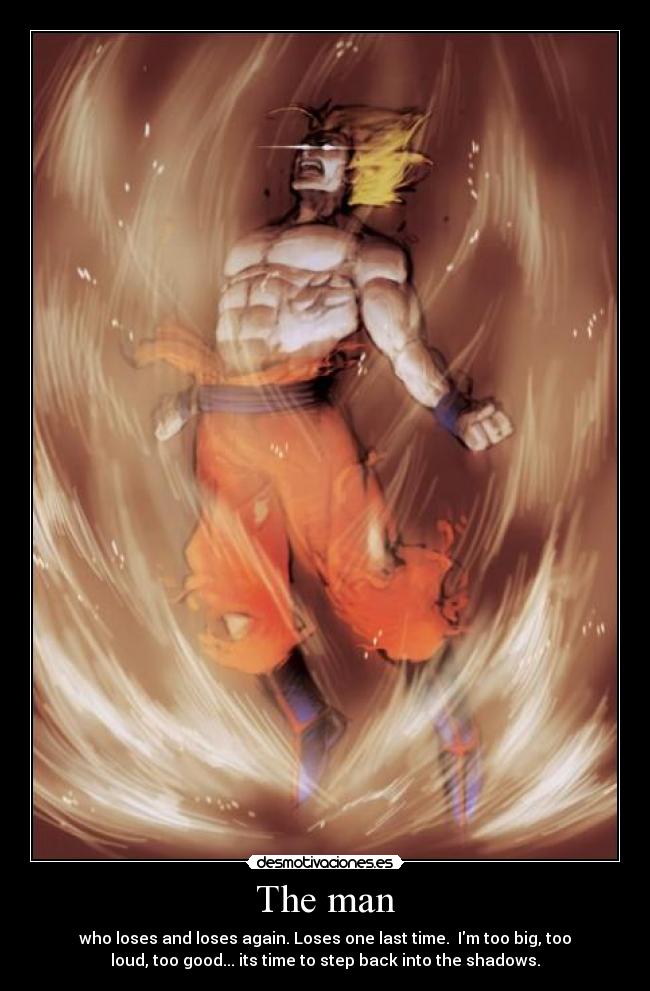 The man - who loses and loses again. Loses one last time. Im too big, too
loud, too good... its time to step back into the shadows.