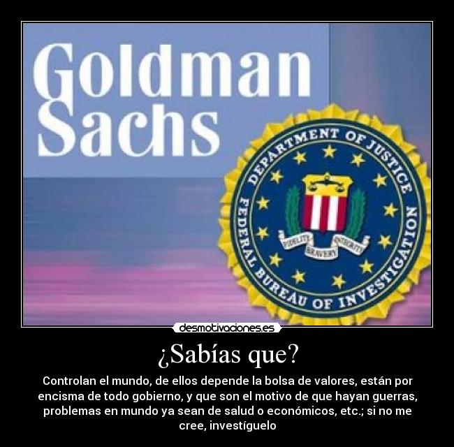 ¿Sabías que? - Controlan el mundo, de ellos depende la bolsa de valores, están por
encisma de todo gobierno, y que son el motivo de que hayan guerras,
problemas en mundo ya sean de salud o económicos, etc.; si no me
cree, investíguelo