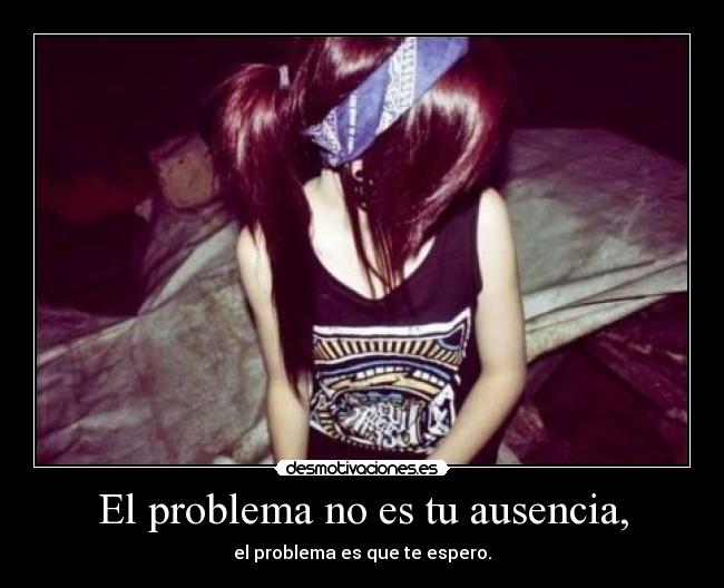 El problema no es tu ausencia, - 